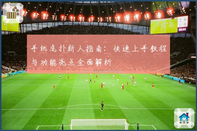 手机虎扑新人指南：快速上手教程与功能亮点全面解析