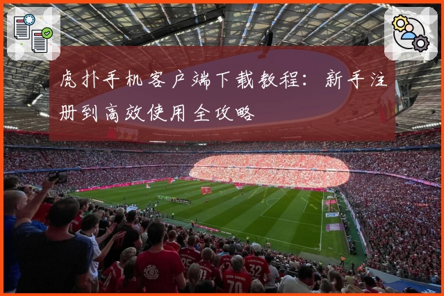 虎扑手机客户端下载教程：新手注册到高效使用全攻略