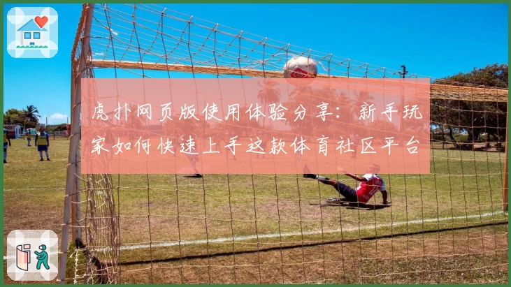 虎扑网页版使用体验分享：新手玩家如何快速上手这款体育社区平台？
