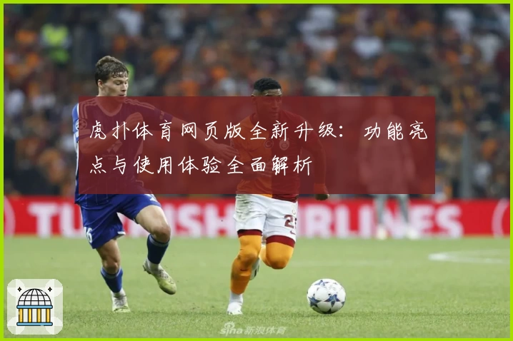 虎扑体育网页版全新升级：功能亮点与使用体验全面解析