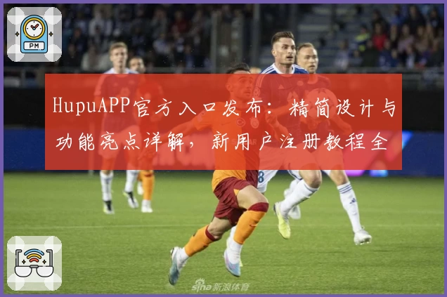 HupuAPP官方入口发布：精简设计与功能亮点详解，新用户注册教程全攻略