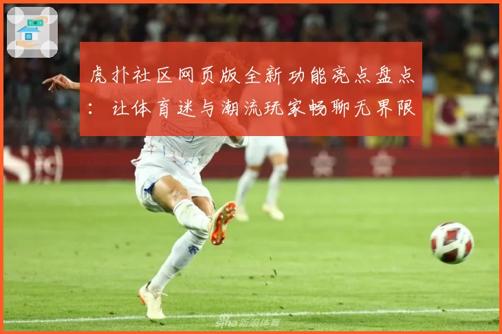 虎扑社区网页版全新功能亮点盘点：让体育迷与潮流玩家畅聊无界限