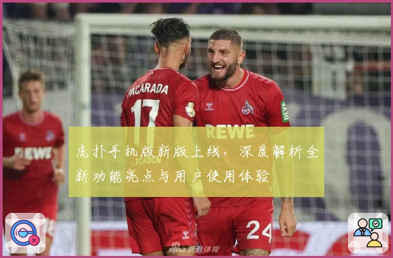 虎扑手机版新版上线，深度解析全新功能亮点与用户使用体验