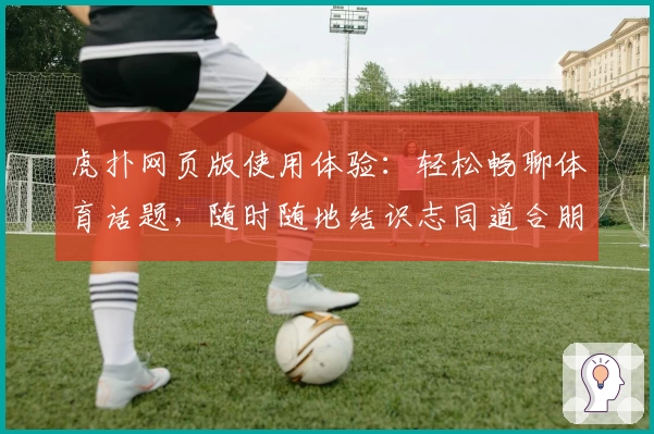 虎扑网页版使用体验:轻松畅聊体育话题,随时随地结识志同道合朋友