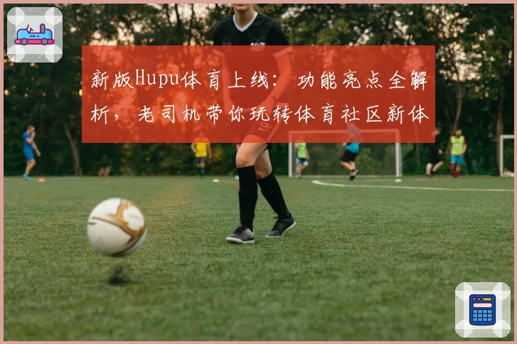 新版Hupu体育上线:功能亮点全解析,老司机带你玩转体育社区新体验