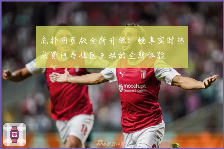 虎扑网页版全新升级：畅享实时热点资讯与社区互动的全新体验
