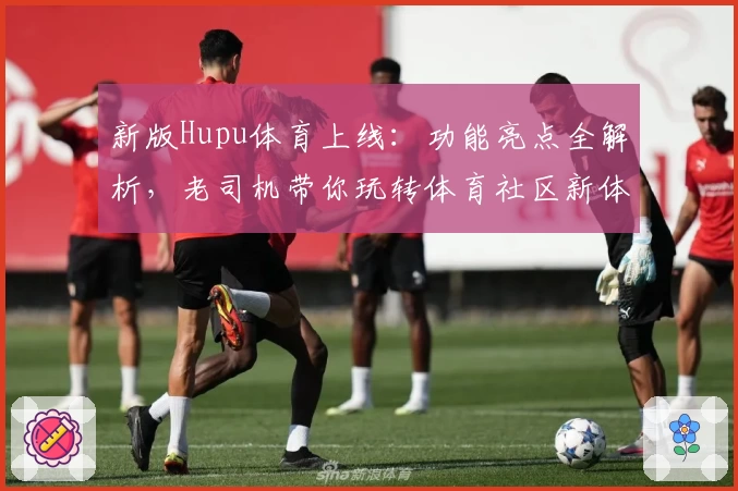 新版Hupu体育上线：功能亮点全解析，老司机带你玩转体育社区新体验