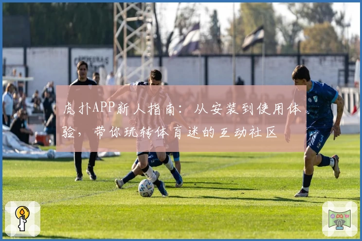 虎扑APP新人指南：从安装到使用体验，带你玩转体育迷的互动社区