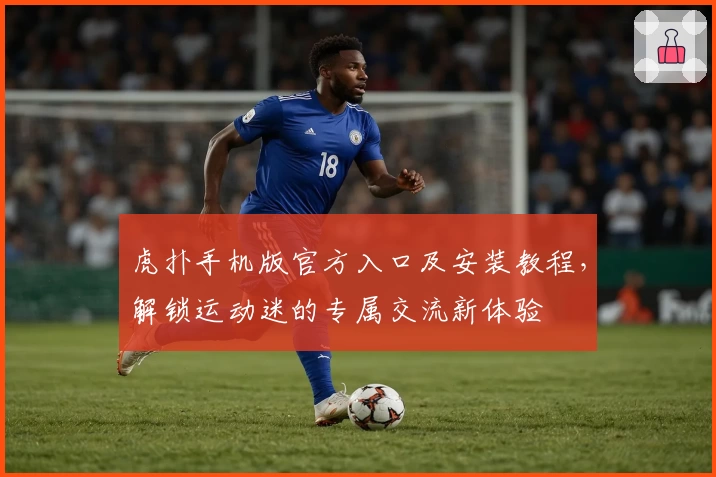 虎扑手机版官方入口及安装教程，解锁运动迷的专属交流新体验