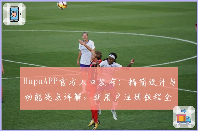 HupuAPP官方入口发布：精简设计与功能亮点详解，新用户注册教程全攻略