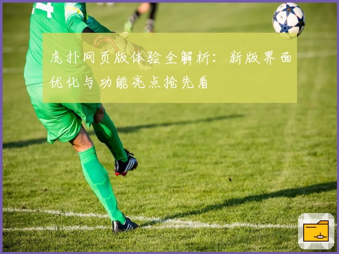 虎扑网页版体验全解析:新版界面优化与功能亮点抢先看