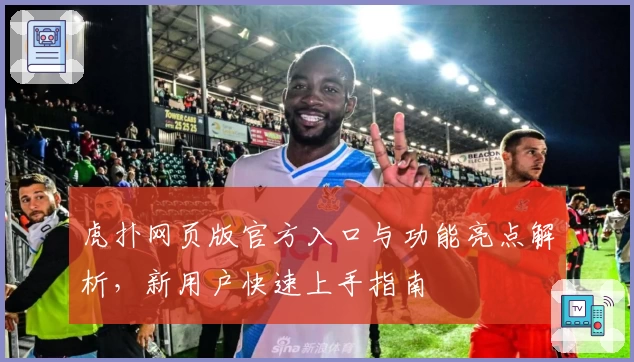 虎扑网页版官方入口与功能亮点解析，新用户快速上手指南