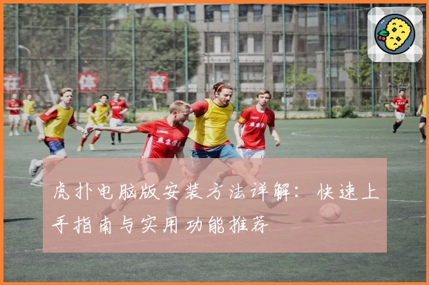 虎扑电脑版安装方法详解：快速上手指南与实用功能推荐