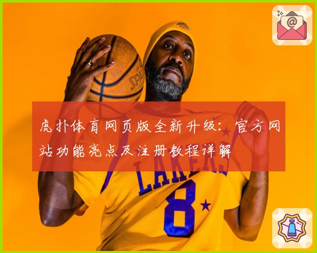 虎扑体育网页版全新升级：官方网站功能亮点及注册教程详解