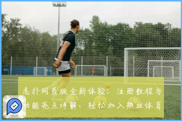 虎扑网页版全新体验:注册教程与功能亮点详解,轻松加入热血体育社区