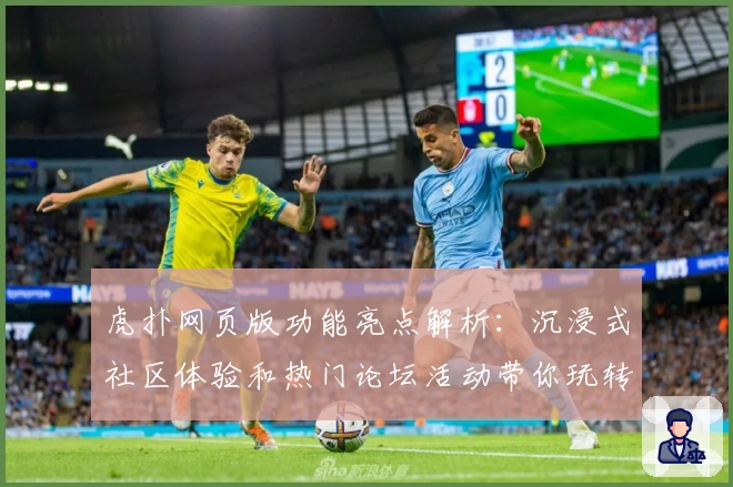 虎扑网页版功能亮点解析：沉浸式社区体验和热门论坛活动带你玩转篮球圈