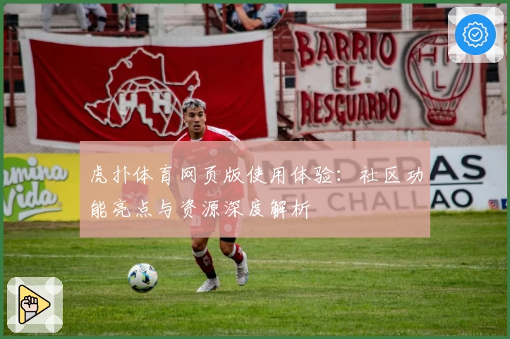 虎扑体育网页版使用体验：社区功能亮点与资源深度解析