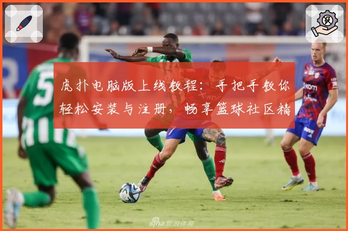虎扑电脑版上线教程：手把手教你轻松安装与注册，畅享篮球社区精彩互动