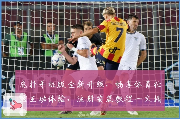 虎扑手机版全新升级，畅享体育社区互动体验，注册安装教程一文搞定