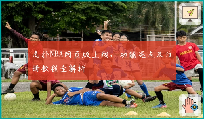 虎扑NBA网页版上线，功能亮点及注册教程全解析