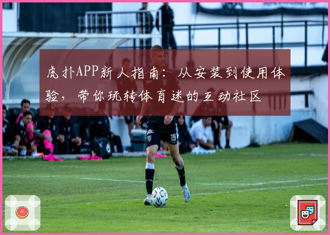 虎扑APP新人指南：从安装到使用体验，带你玩转体育迷的互动社区