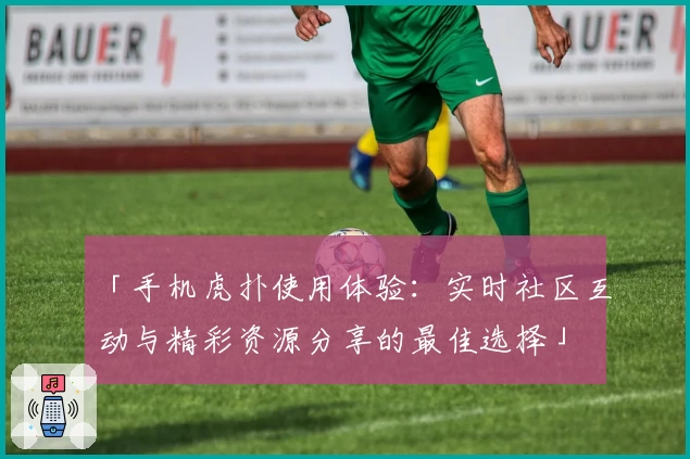 「手机虎扑使用体验：实时社区互动与精彩资源分享的最佳选择」