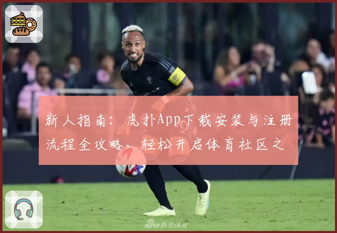 新人指南：虎扑App下载安装与注册流程全攻略，轻松开启体育社区之旅