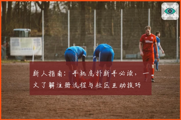 新人指南：手机虎扑新手必读，一文了解注册流程与社区互动技巧