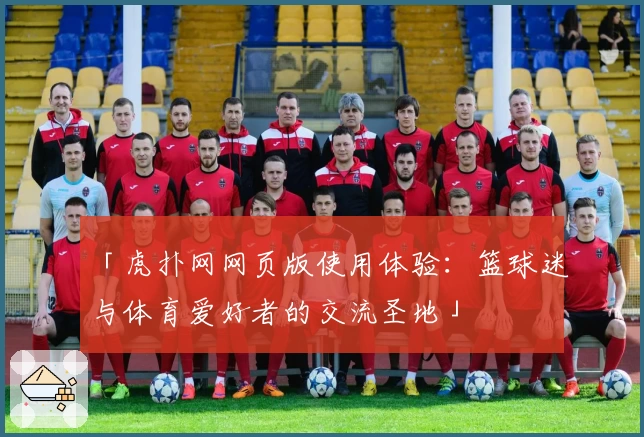「虎扑网网页版使用体验：篮球迷与体育爱好者的交流圣地」